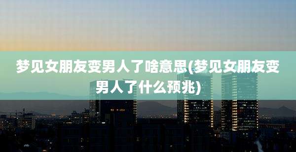 梦见女朋友变男人了啥意思(梦见女朋友变男人了什么预兆)