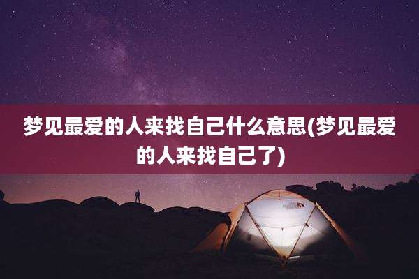 梦见最爱的人来找自己什么意思(梦见最爱的人来找自己了)