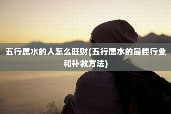 五行属水的人怎么旺财(五行属水的最佳行业和补救方法)