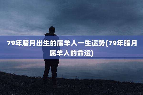 79年腊月出生的属羊人一生运势(79年腊月属羊人的命运)