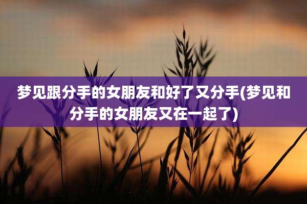 梦见跟分手的女朋友和好了又分手(梦见和分手的女朋友又在一起了)