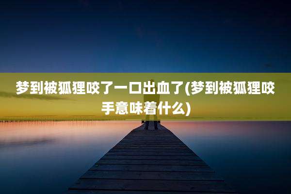 梦到被狐狸咬了一口出血了(梦到被狐狸咬手意味着什么)