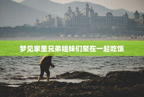 梦见家里兄弟姐妹们聚在一起吃饭