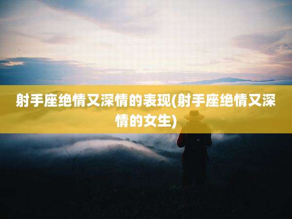 射手座绝情又深情的表现(射手座绝情又深情的女生)