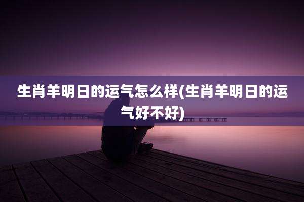 生肖羊明日的运气怎么样(生肖羊明日的运气好不好)