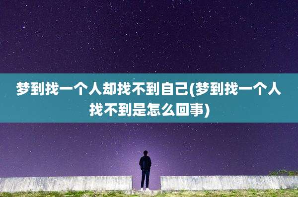 梦到找一个人却找不到自己(梦到找一个人找不到是怎么回事)