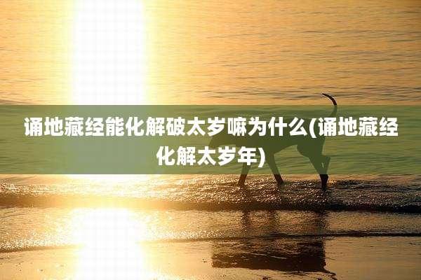诵地藏经能化解破太岁嘛为什么(诵地藏经化解太岁年)