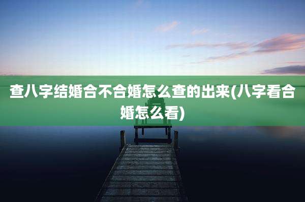 查八字结婚合不合婚怎么查的出来(八字看合婚怎么看)
