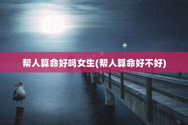 帮人算命好吗女生(帮人算命好不好)