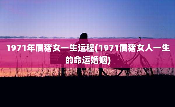 1971年属猪女一生运程(1971属猪女人一生的命运婚姻)