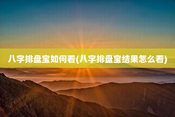 八字排盘宝如何看(八字排盘宝结果怎么看)