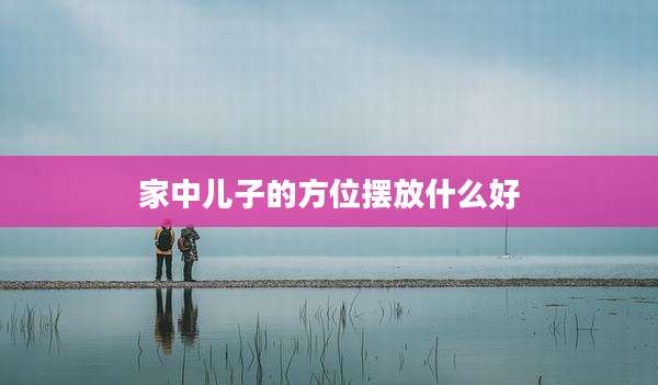 家中儿子的方位摆放什么好