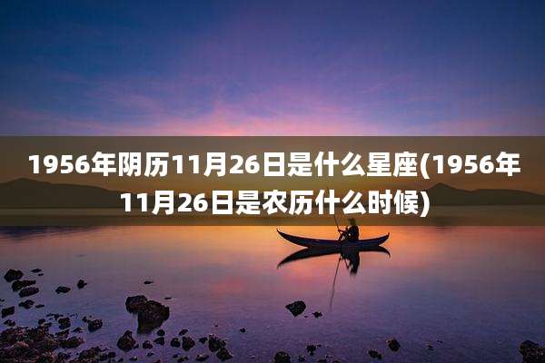 1956年阴历11月26日是什么星座(1956年11月26日是农历什么时候)
