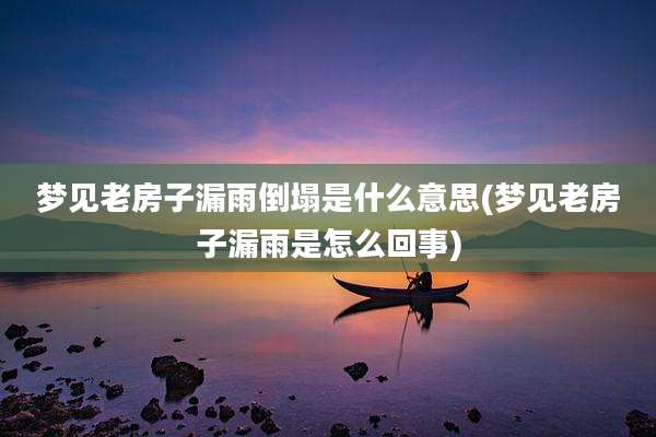梦见老房子漏雨倒塌是什么意思(梦见老房子漏雨是怎么回事)