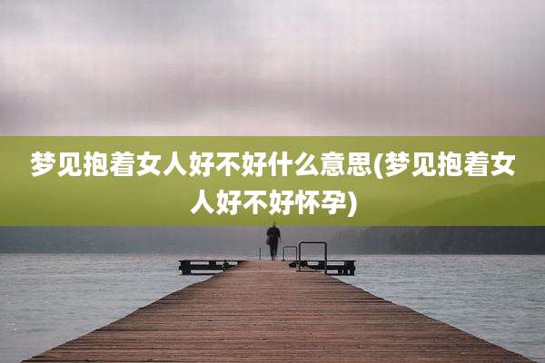 梦见抱着女人好不好什么意思(梦见抱着女人好不好怀孕)