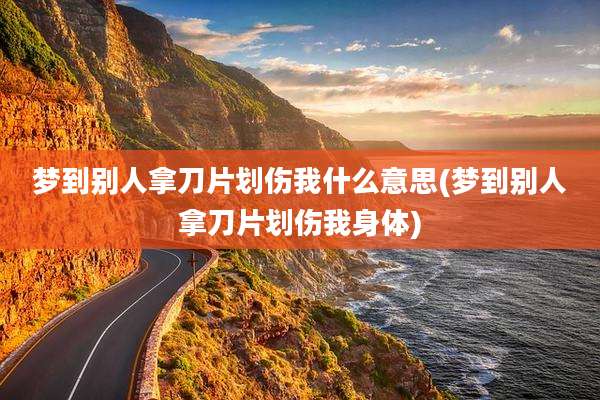 梦到别人拿刀片划伤我什么意思(梦到别人拿刀片划伤我身体)