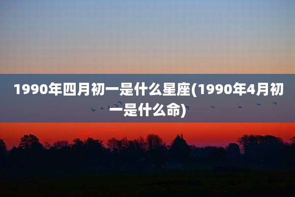 1990年四月初一是什么星座(1990年4月初一是什么命)