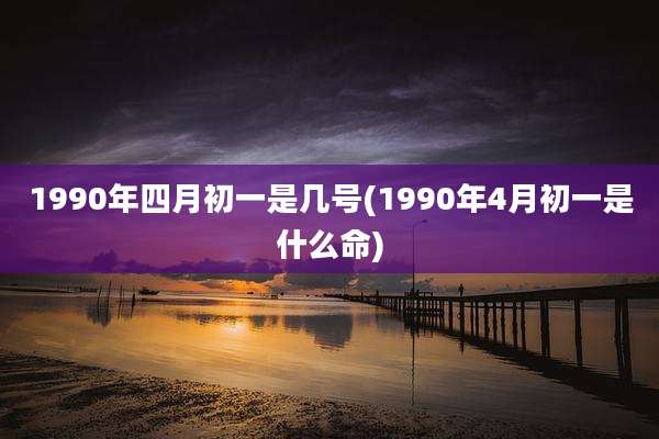 1990年四月初一是几号(1990年4月初一是什么命)