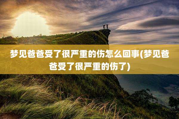 梦见爸爸受了很严重的伤怎么回事(梦见爸爸受了很严重的伤了)