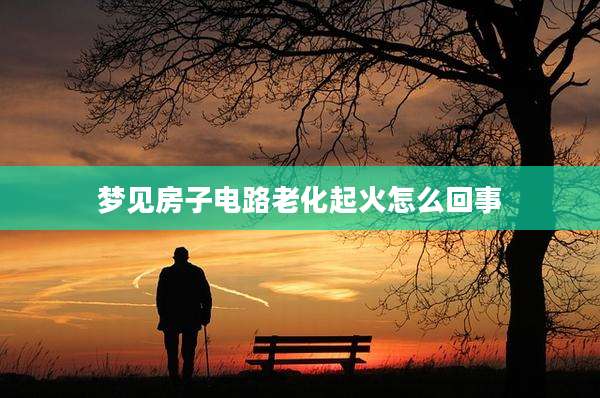梦见房子电路老化起火怎么回事