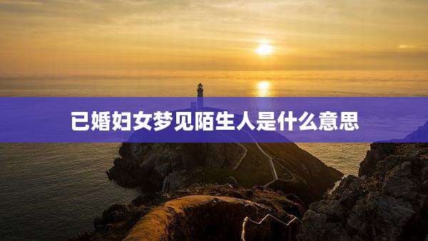 已婚妇女梦见陌生人是什么意思