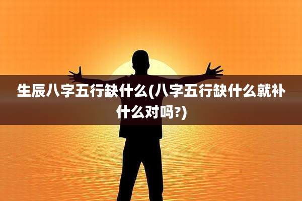 生辰八字五行缺什么(八字五行缺什么就补什么对吗?)