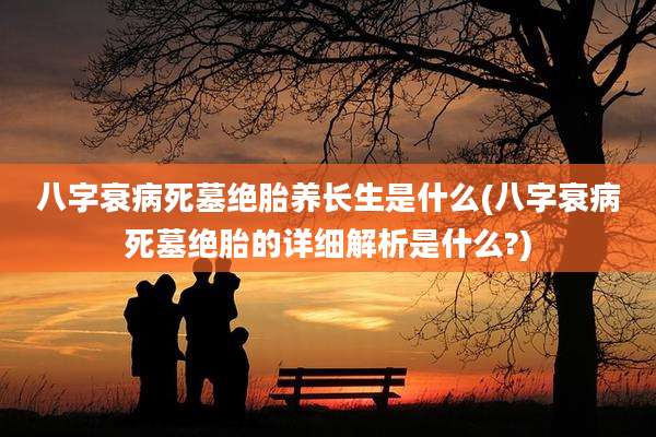 八字衰病死墓绝胎养长生是什么(八字衰病死墓绝胎的详细解析是什么?)