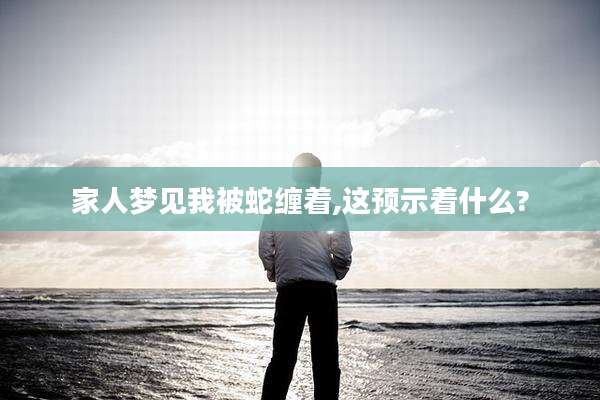 家人梦见我被蛇缠着,这预示着什么?