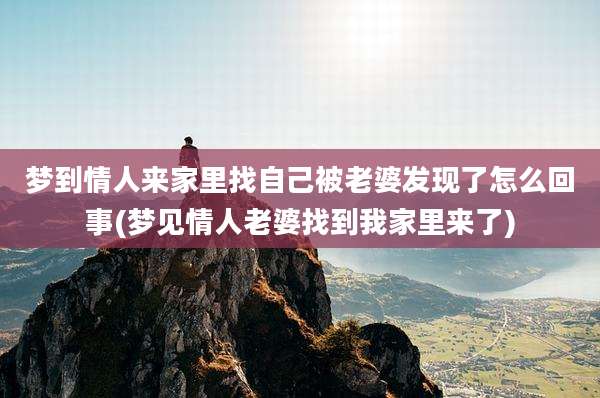梦到情人来家里找自己被老婆发现了怎么回事(梦见情人老婆找到我家里来了)