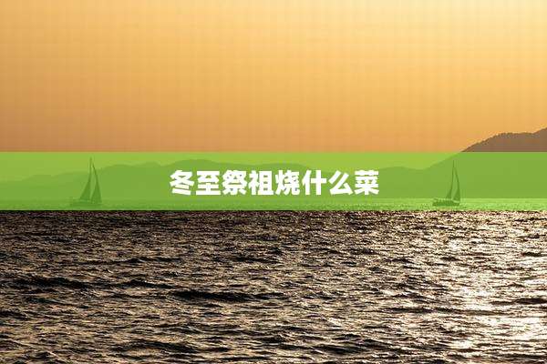冬至祭祖烧什么菜
