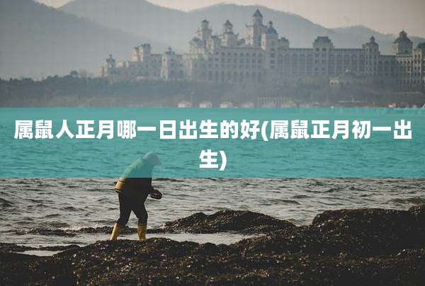 属鼠人正月哪一日出生的好(属鼠正月初一出生)