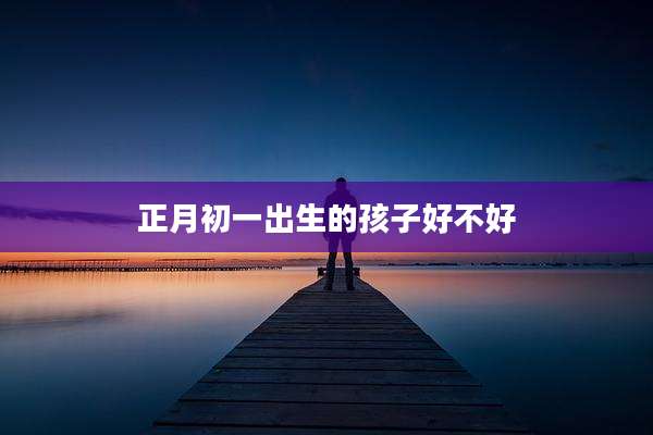 正月初一出生的孩子好不好