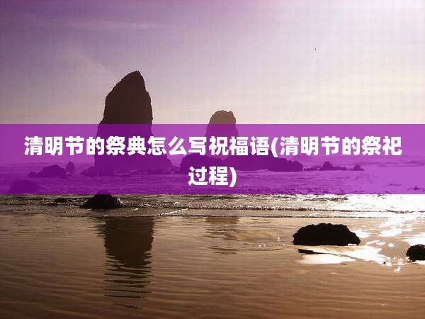 清明节的祭典怎么写祝福语(清明节的祭祀过程)