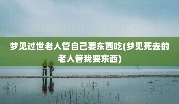 梦见过世老人管自己要东西吃(梦见死去的老人管我要东西)