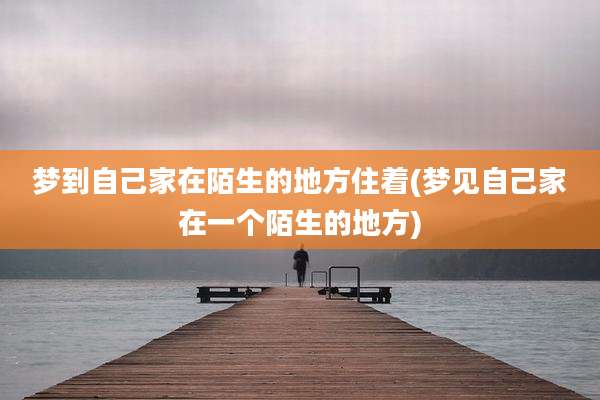 梦到自己家在陌生的地方住着(梦见自己家在一个陌生的地方)