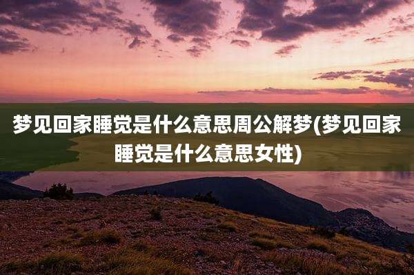 梦见回家睡觉是什么意思周公解梦(梦见回家睡觉是什么意思女性)
