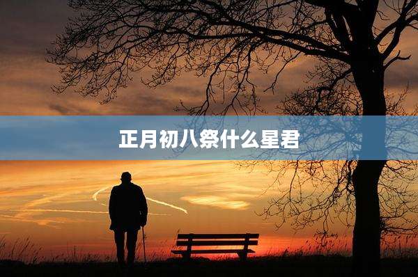 正月初八祭什么星君