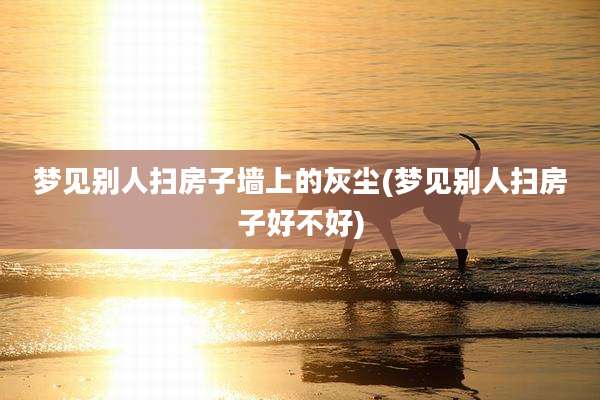 梦见别人扫房子墙上的灰尘(梦见别人扫房子好不好)