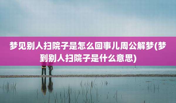 梦见别人扫院子是怎么回事儿周公解梦(梦到别人扫院子是什么意思)