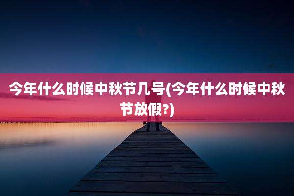 今年什么时候中秋节几号(今年什么时候中秋节放假?)