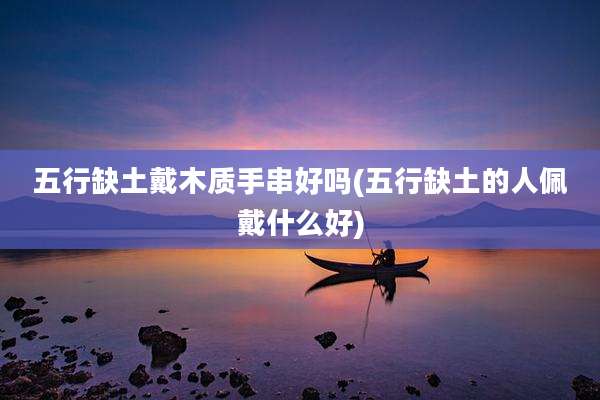 五行缺土戴木质手串好吗(五行缺土的人佩戴什么好)