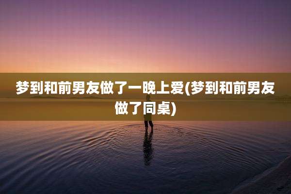梦到和前男友做了一晚上爱(梦到和前男友做了同桌)
