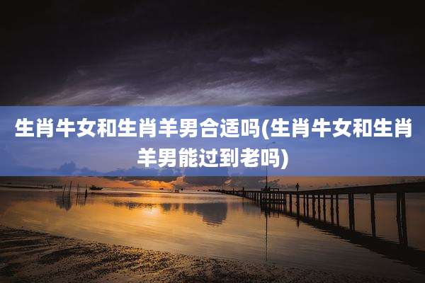生肖牛女和生肖羊男合适吗(生肖牛女和生肖羊男能过到老吗)