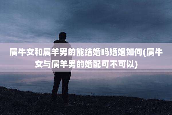 属牛女和属羊男的能结婚吗婚姻如何(属牛女与属羊男的婚配可不可以)