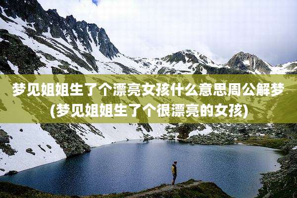 梦见姐姐生了个漂亮女孩什么意思周公解梦(梦见姐姐生了个很漂亮的女孩)