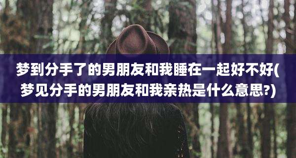 梦到分手了的男朋友和我睡在一起好不好(梦见分手的男朋友和我亲热是什么意思?)