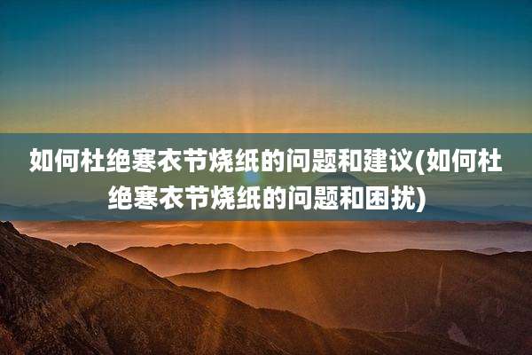 如何杜绝寒衣节烧纸的问题和建议(如何杜绝寒衣节烧纸的问题和困扰)
