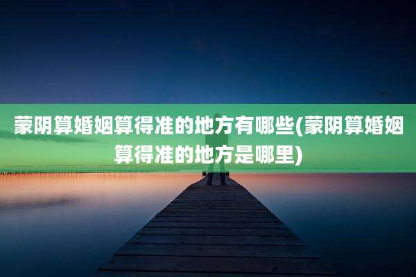 蒙阴算婚姻算得准的地方有哪些(蒙阴算婚姻算得准的地方是哪里)