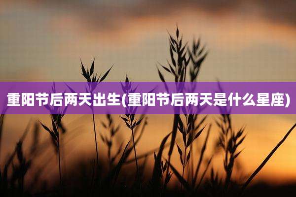 重阳节后两天出生(重阳节后两天是什么星座)