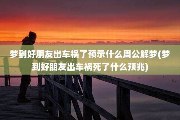 梦到好朋友出车祸了预示什么周公解梦(梦到好朋友出车祸死了什么预兆)